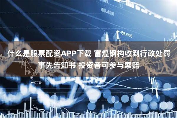 什么是股票配资APP下载 富煌钢构收到行政处罚事先告知书 投资者可参与索赔