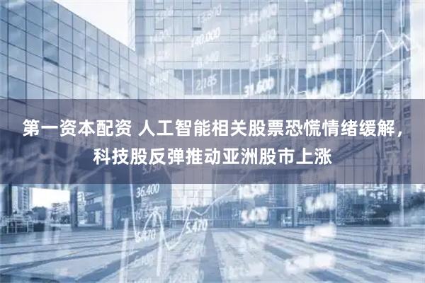 第一资本配资 人工智能相关股票恐慌情绪缓解，科技股反弹推动亚洲股市上涨