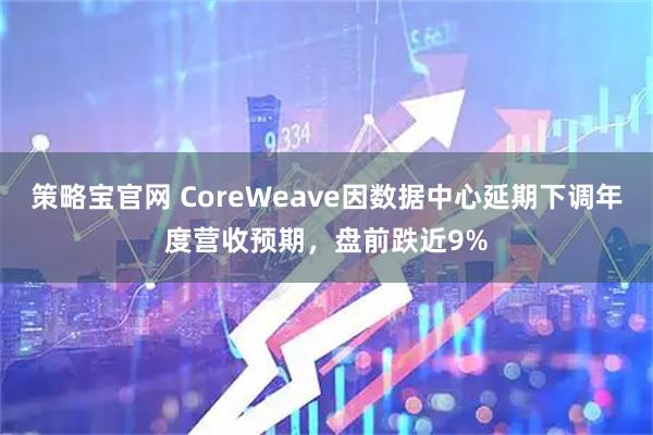 策略宝官网 CoreWeave因数据中心延期下调年度营收预期，盘前跌近9%