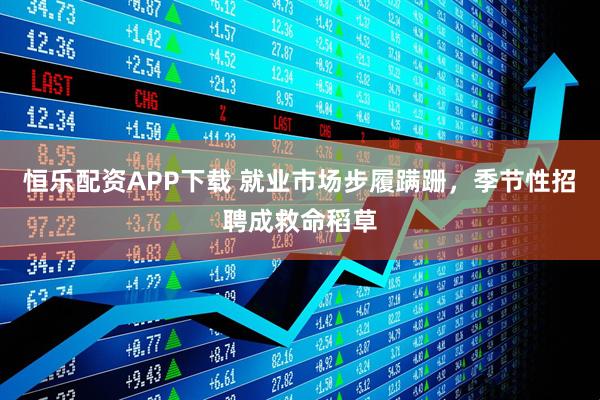恒乐配资APP下载 就业市场步履蹒跚，季节性招聘成救命稻草