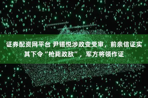 证券配资网平台 尹锡悦涉政变受审，前亲信证实其下令“枪毙政敌”，军方将领作证