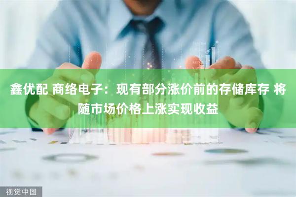 鑫优配 商络电子：现有部分涨价前的存储库存 将随市场价格上涨实现收益