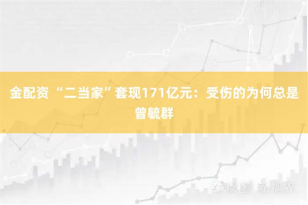 金配资 “二当家”套现171亿元：受伤的为何总是曾毓群