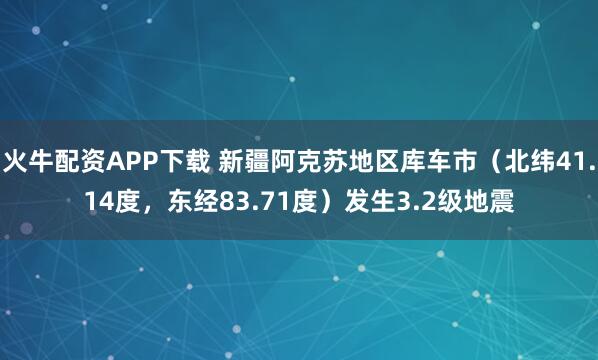 火牛配资APP下载 新疆阿克苏地区库车市（北纬41.14度，东经83.71度）发生3.2级地震