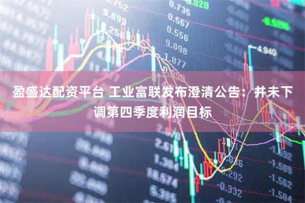 盈盛达配资平台 工业富联发布澄清公告：并未下调第四季度利润目标