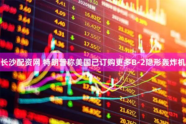 长沙配资网 特朗普称美国已订购更多B-2隐形轰炸机