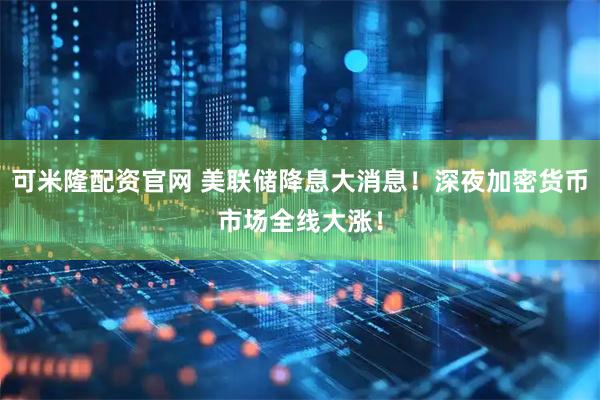 可米隆配资官网 美联储降息大消息！深夜加密货币市场全线大涨！