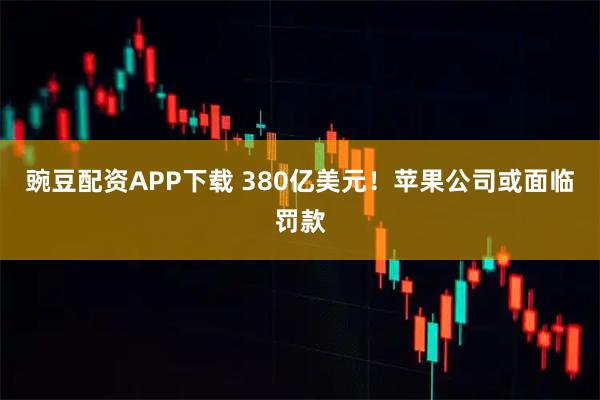 豌豆配资APP下载 380亿美元！苹果公司或面临罚款