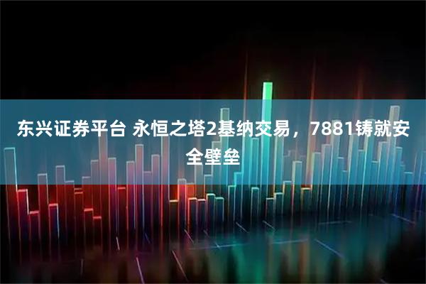 东兴证券平台 永恒之塔2基纳交易，7881铸就安全壁垒