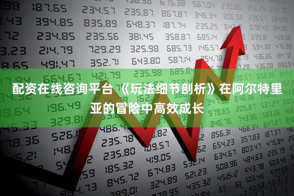 配资在线咨询平台 《玩法细节剖析》在阿尔特里亚的冒险中高效成长
