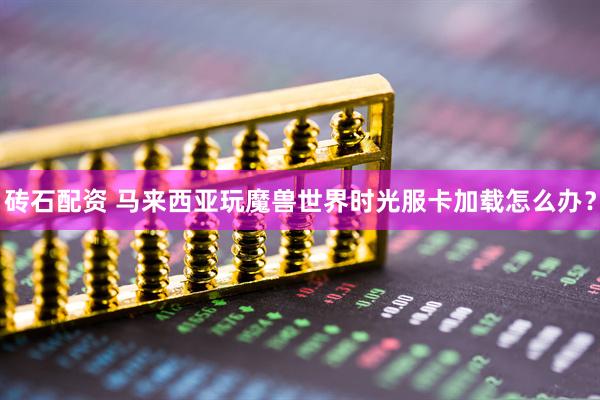 砖石配资 马来西亚玩魔兽世界时光服卡加载怎么办？