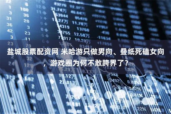 盐城股票配资网 米哈游只做男向、叠纸死磕女向，游戏圈为何不敢跨界了？
