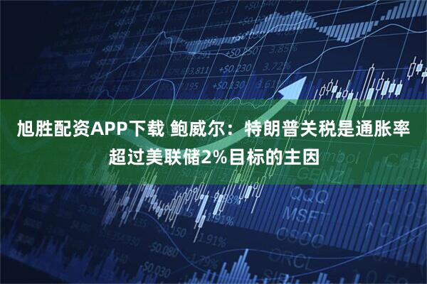 旭胜配资APP下载 鲍威尔：特朗普关税是通胀率超过美联储2%目标的主因