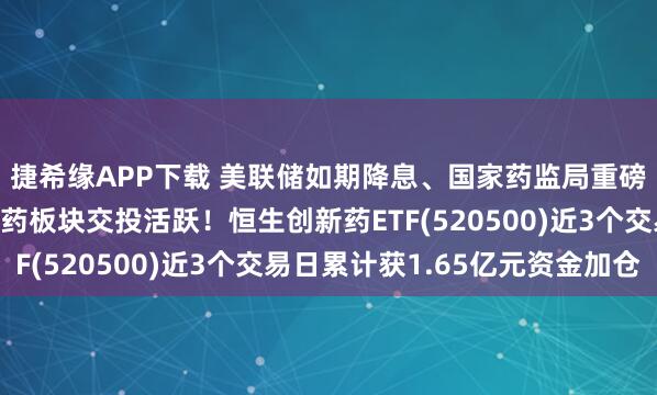 捷希缘APP下载 美联储如期降息、国家药监局重磅发声，助推港股创新药板块交投活跃！恒生创新药ETF(520500)近3个交易日累计获1.65亿元资金加仓