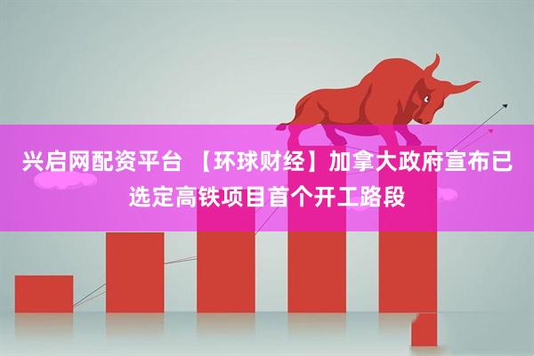 兴启网配资平台 【环球财经】加拿大政府宣布已选定高铁项目首个开工路段