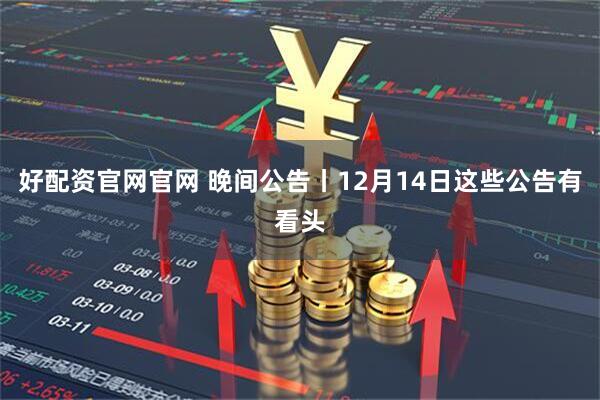 好配资官网官网 晚间公告丨12月14日这些公告有看头