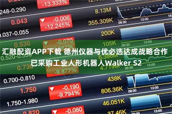 汇融配资APP下载 德州仪器与优必选达成战略合作 已采购工业人形机器人Walker S2