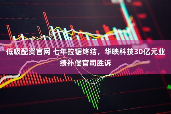 低吸配资官网 七年拉锯终结，华映科技30亿元业绩补偿官司胜诉