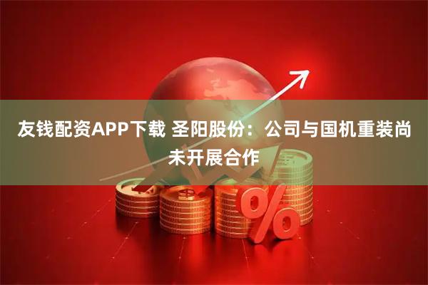 友钱配资APP下载 圣阳股份：公司与国机重装尚未开展合作