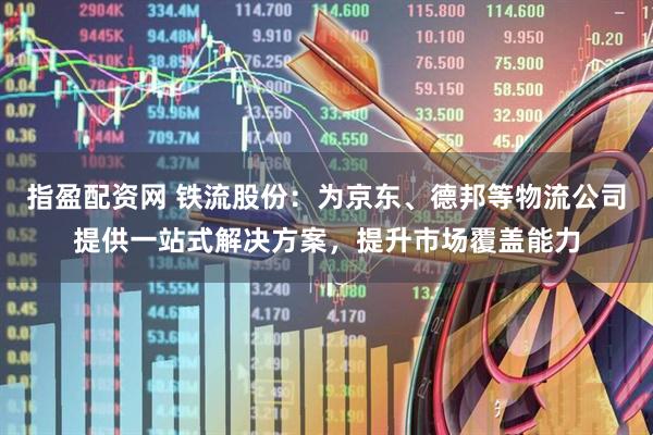 指盈配资网 铁流股份：为京东、德邦等物流公司提供一站式解决方案，提升市场覆盖能力