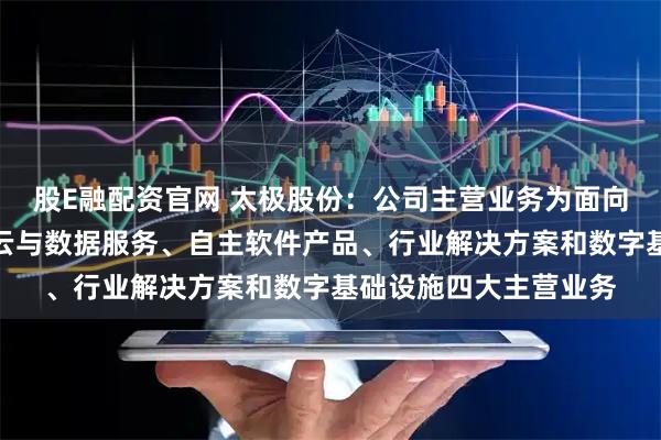 股E融配资官网 太极股份：公司主营业务为面向智慧城市等领域提供云与数据服务、自主软件产品、行业解决方案和数字基础设施四大主营业务