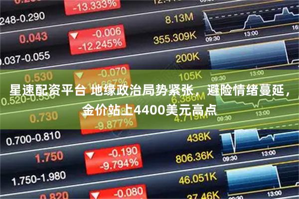 星速配资平台 地缘政治局势紧张，避险情绪蔓延，金价站上4400美元高点