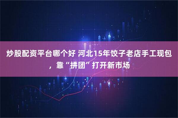 炒股配资平台哪个好 河北15年饺子老店手工现包，靠“拼团”打开新市场