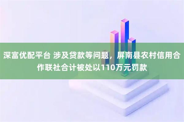 深富优配平台 涉及贷款等问题，屏南县农村信用合作联社合计被处以110万元罚款
