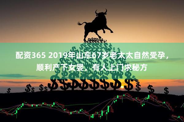 配资365 2019年山东67岁老太太自然受孕，顺利产下女婴，有人上门求秘方