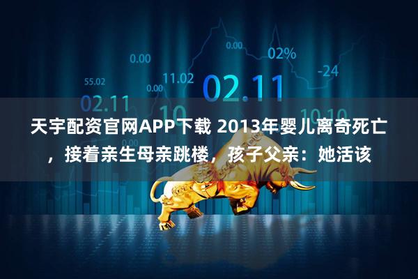 天宇配资官网APP下载 2013年婴儿离奇死亡，接着亲生母亲跳楼，孩子父亲：她活该