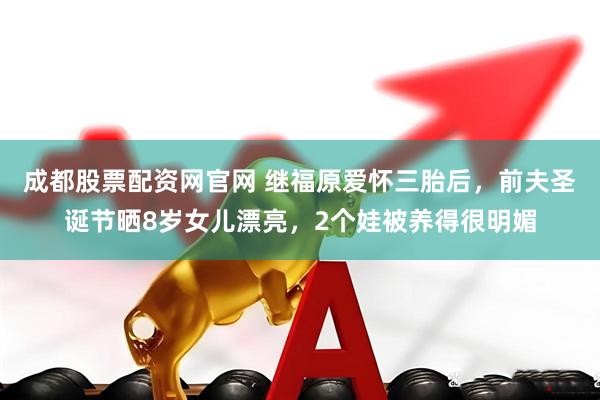 成都股票配资网官网 继福原爱怀三胎后，前夫圣诞节晒8岁女儿漂亮，2个娃被养得很明媚