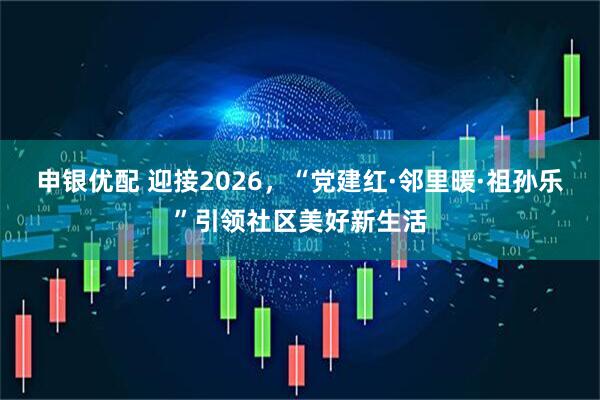 申银优配 迎接2026，“党建红·邻里暖·祖孙乐”引领社区美好新生活