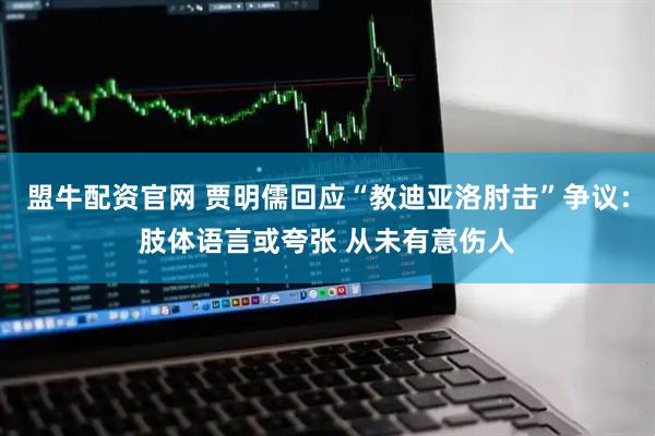 盟牛配资官网 贾明儒回应“教迪亚洛肘击”争议：肢体语言或夸张 从未有意伤人