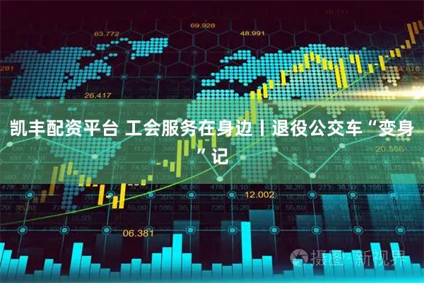 凯丰配资平台 工会服务在身边丨退役公交车“变身”记