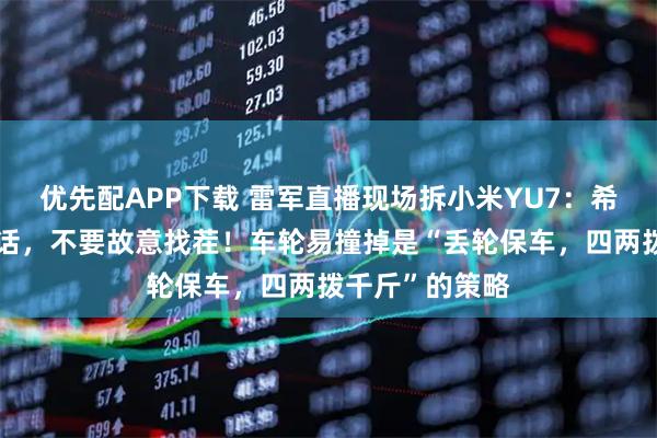 优先配APP下载 雷军直播现场拆小米YU7：希望大家说公道话，不要故意找茬！车轮易撞掉是“丢轮保车，四两拨千斤”的策略
