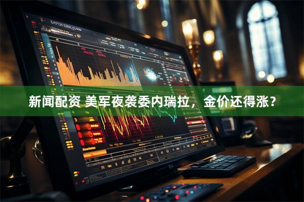 新闻配资 美军夜袭委内瑞拉，金价还得涨？