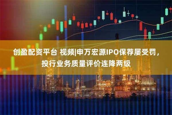 创盈配资平台 视频|申万宏源IPO保荐屡受罚，投行业务质量评价连降两级
