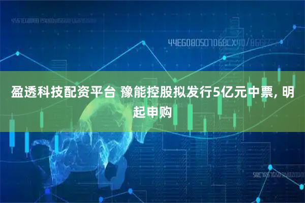 盈透科技配资平台 豫能控股拟发行5亿元中票, 明起申购