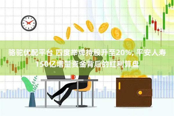 骆驼优配平台 四度举牌持股升至20%, 平安人寿150亿增量资金背后的红利算盘