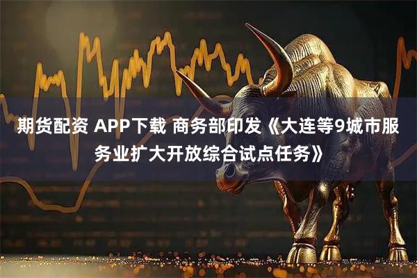 期货配资 APP下载 商务部印发《大连等9城市服务业扩大开放综合试点任务》