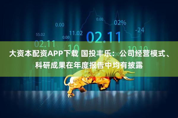 大资本配资APP下载 国投丰乐：公司经营模式、科研成果在年度报告中均有披露