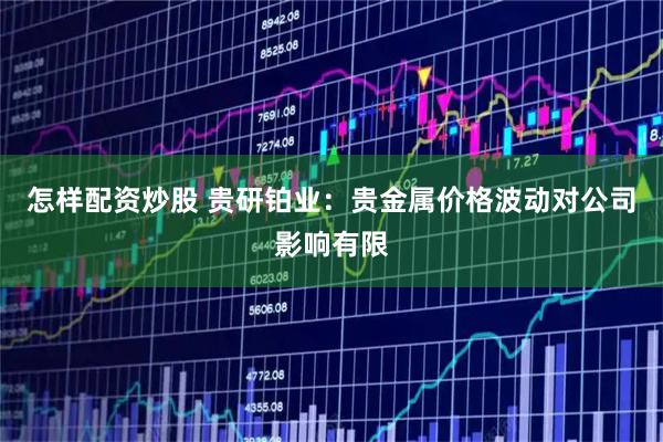 怎样配资炒股 贵研铂业：贵金属价格波动对公司影响有限