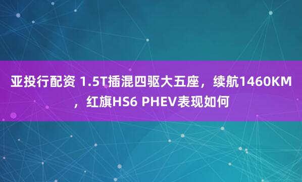 亚投行配资 1.5T插混四驱大五座，续航1460KM，红旗HS6 PHEV表现如何