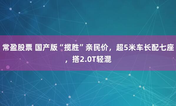 常盈股票 国产版“揽胜”亲民价，超5米车长配七座，搭2.0T轻混