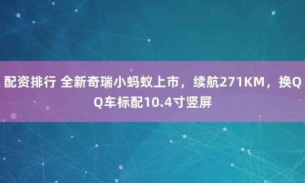 配资排行 全新奇瑞小蚂蚁上市，续航271KM，换QQ车标配10.4寸竖屏