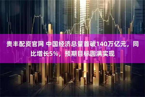 贵丰配资官网 中国经济总量首破140万亿元，同比增长5%，预期目标圆满实现