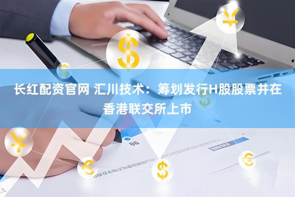 长红配资官网 汇川技术：筹划发行H股股票并在香港联交所上市