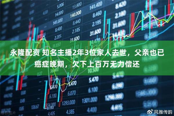 永隆配资 知名主播2年3位家人去世，父亲也已癌症晚期，欠下上百万无力偿还