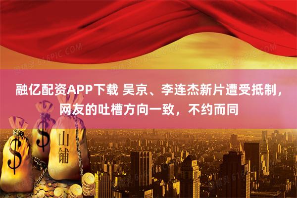 融亿配资APP下载 吴京、李连杰新片遭受抵制，网友的吐槽方向一致，不约而同