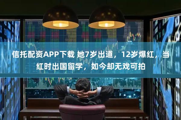 信托配资APP下载 她7岁出道，12岁爆红，当红时出国留学，如今却无戏可拍